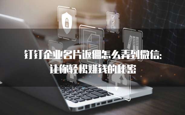钉钉企业名片返佣怎么弄到微信:让你轻松赚钱的秘密