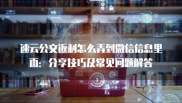 速云公文返利怎么弄到微信信息里面:分享技巧及常见问题解答