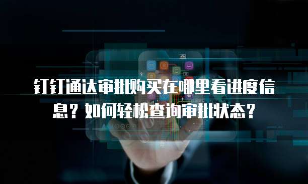 钉钉通达审批购买在哪里看进度信息?如何轻松查询审批状态?