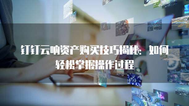 钉钉云呐资产购买技巧揭秘:如何轻松掌握操作过程
