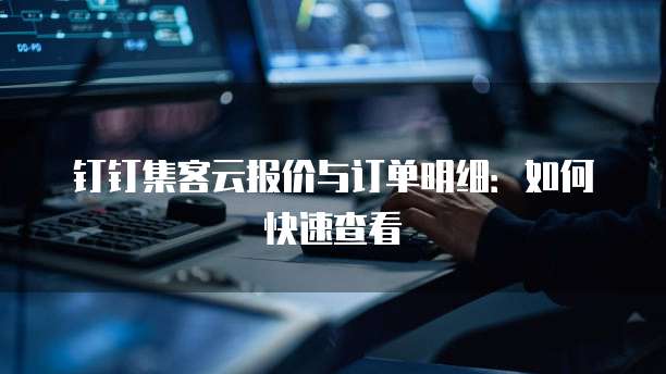 钉钉集客云报价与订单明细:如何快速查看