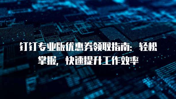 钉钉专业版优惠券领取指南:轻松掌握,快速提升工作效率