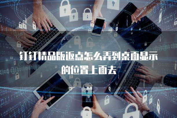 钉钉精品版返点怎么弄到桌面显示的位置上面去