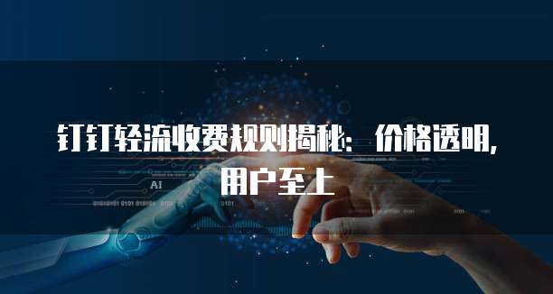 钉钉轻流收费规则揭秘:价格透明,用户至上