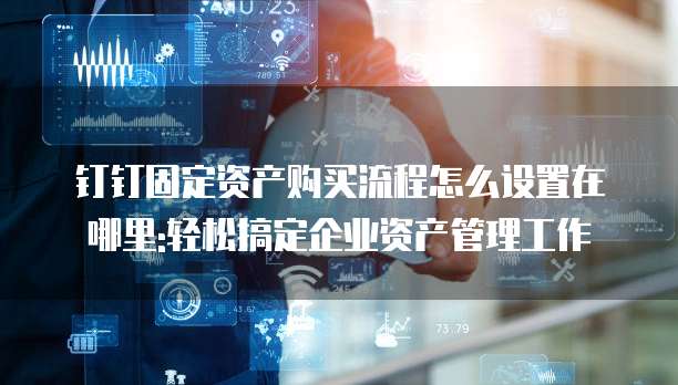 钉钉固定资产购买流程怎么设置在哪里:轻松搞定企业资产管理工作