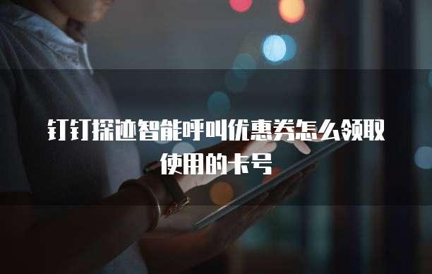 钉钉探迹智能呼叫优惠券怎么领取使用的卡号