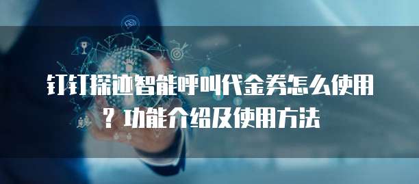 钉钉探迹智能呼叫代金券怎么使用?功能介绍及使用方法