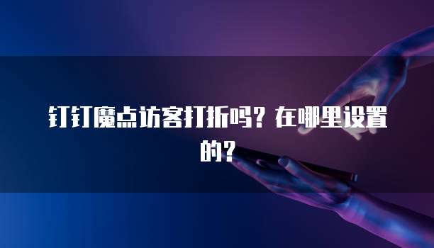 钉钉魔点访客打折吗？在哪里设置的？