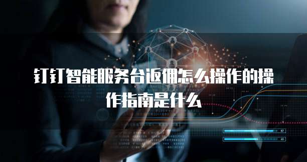 钉钉智能服务台返佣怎么操作的操作指南是什么