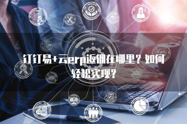 钉钉易+云erp返佣在哪里?如何轻松实现?