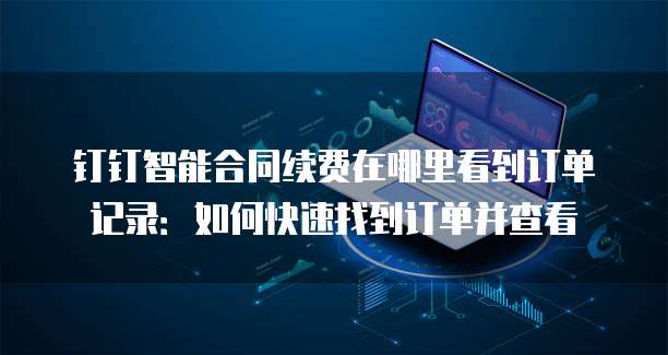 钉钉智能合同续费在哪里看到订单记录:如何快速找到订单并查看