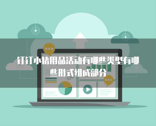 钉钉小猪用品活动有哪些类型有哪些形式组成部分
