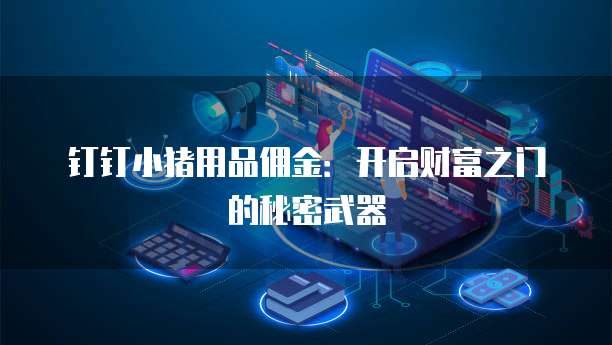 钉钉小猪用品佣金:开启财富之门的秘密武器