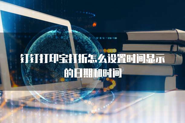 钉钉打印宝打折怎么设置时间显示的日期和时间