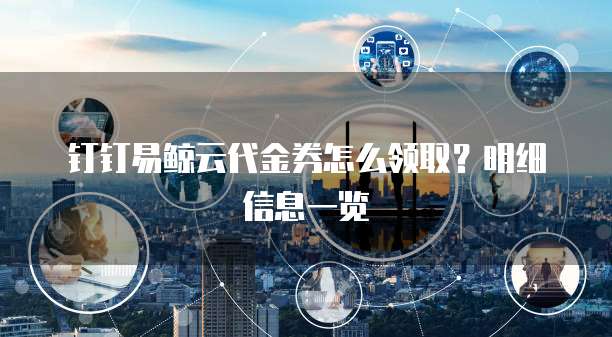 钉钉易鲸云代金券怎么领取?明细信息一览