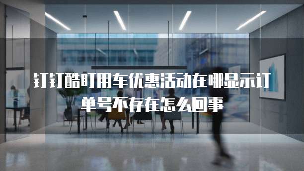 钉钉酷盯用车优惠活动在哪显示订单号不存在怎么回事