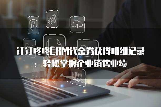 钉钉咚咚CRM代金券获得明细记录:轻松掌握企业销售业绩