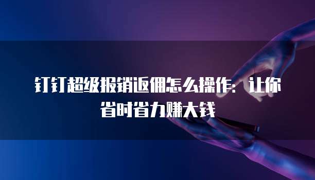 钉钉超级报销返佣怎么操作:让你省时省力赚大钱