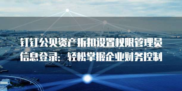钉钉公贝资产折扣设置权限管理员信息登录:轻松掌握企业财务控制