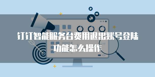 钉钉智能服务台费用退出账号登陆功能怎么操作