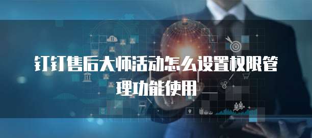 钉钉售后大师活动怎么设置权限管理功能使用