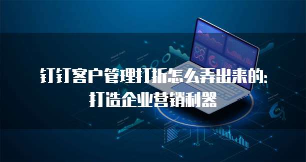 钉钉客户管理打折怎么弄出来的:打造企业营销利器