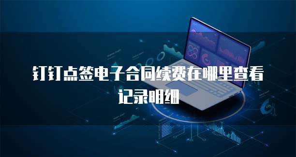 钉钉点签电子合同续费在哪里查看记录明细