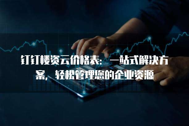 钉钉楼资云价格表:一站式解决方案,轻松管理您的企业资源