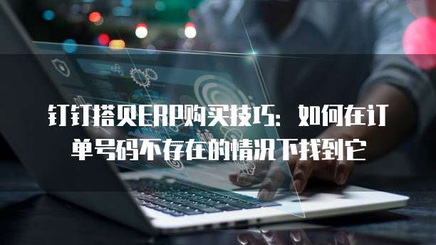 钉钉搭贝ERP购买技巧:如何在订单号码不存在的情况下找到它