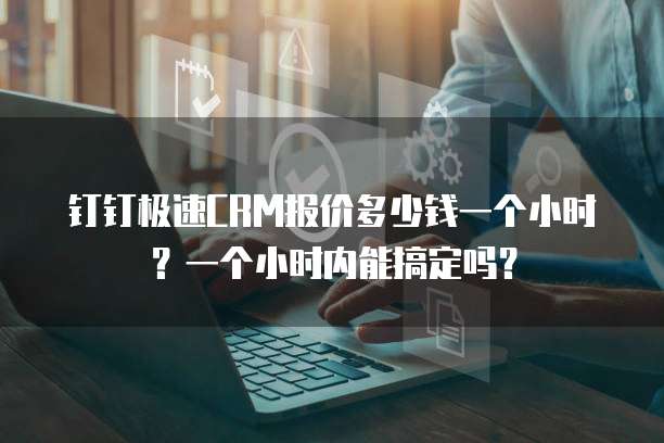 钉钉极速CRM报价多少钱一个小时？一个小时内能搞定吗？