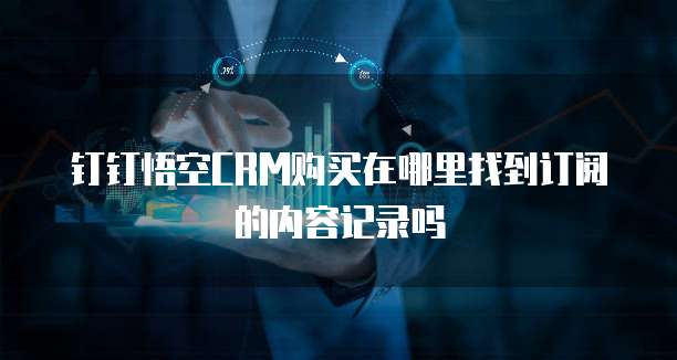 钉钉悟空CRM购买在哪里找到订阅的内容记录吗