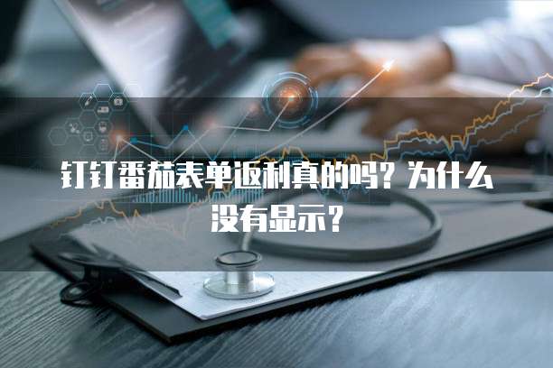 钉钉番茄表单返利真的吗?为什么没有显示?