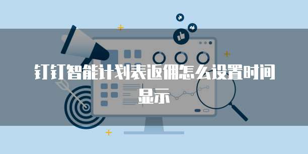 钉钉智能计划表返佣怎么设置时间显示