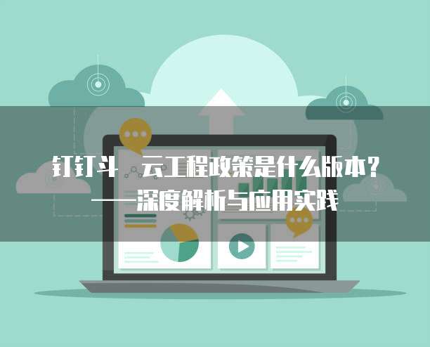 钉钉斗栱云工程政策是什么版本？&mdash;&mdash;深度解析与应用实践