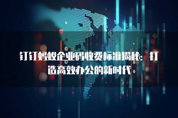 钉钉蚂蚁企业码收费标准揭秘:打造高效办公的新时代
