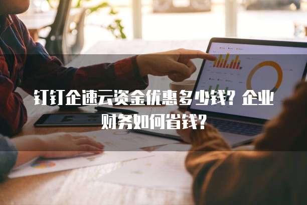 钉钉企速云资金优惠多少钱?企业财务如何省钱?