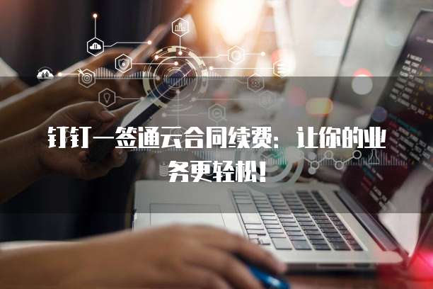 钉钉一签通云合同续费:让你的业务更轻松!