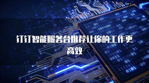钉钉智能服务台推荐让你的工作更高效