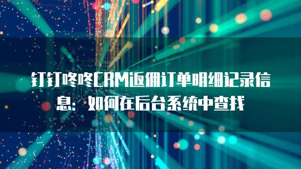 钉钉咚咚CRM返佣订单明细记录信息:如何在后台系统中查找