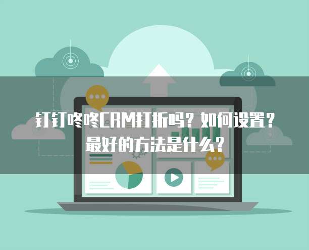 钉钉咚咚CRM打折吗?如何设置?最好的方法是什么?
