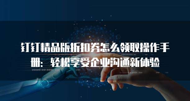 钉钉精品版折扣券怎么领取操作手册:轻松享受企业沟通新体验