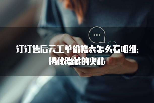 钉钉售后云工单价格表怎么看明细:揭秘隐藏的奥秘
