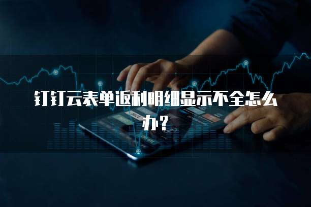 钉钉云表单返利明细显示不全怎么办？