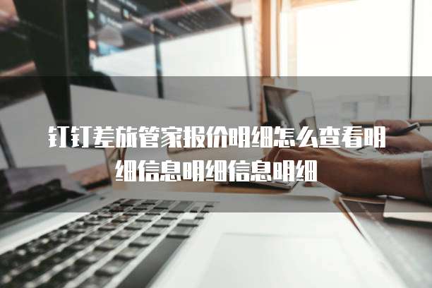 钉钉差旅管家报价明细怎么查看明细信息明细信息明细
