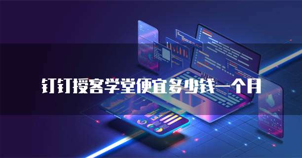 钉钉授客学堂便宜多少钱一个月