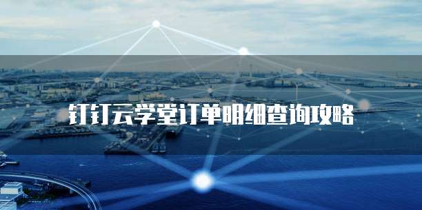 钉钉云学堂订单明细查询攻略