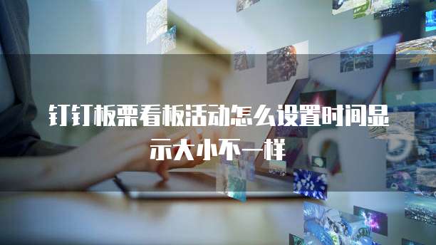 钉钉板栗看板活动怎么设置时间显示大小不一样
