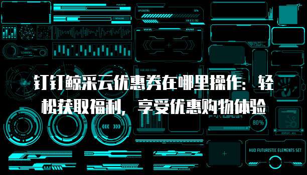 钉钉鲸采云优惠券在哪里操作:轻松获取福利,享受优惠购物体验