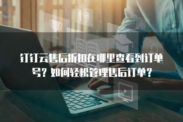 钉钉云售后折扣在哪里查看到订单号?如何轻松管理售后订单?