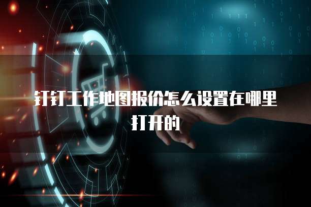 钉钉工作地图报价怎么设置在哪里打开的